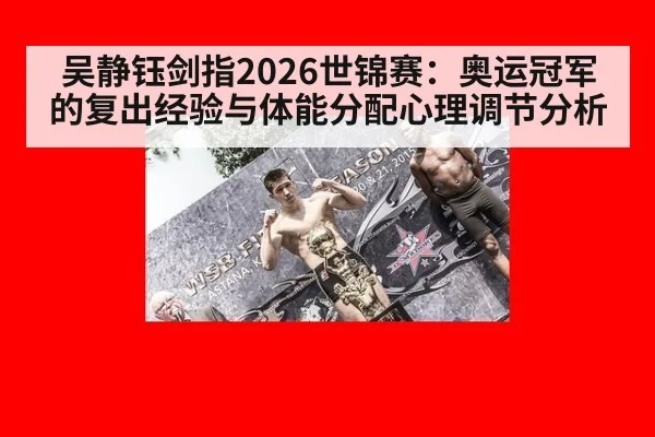 吴静钰剑指2026世锦赛：奥运冠军的复出经验与体能分配心理调节分析