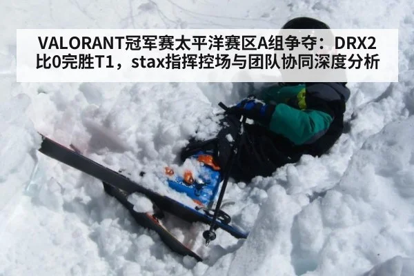 VALORANT冠军赛太平洋赛区A组争夺：DRX2比0完胜T1，stax指挥控场与团队协同深度分析