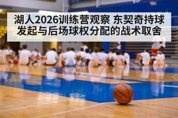 湖人2026训练营观察 东契奇持球发起与后场球权分配的战术取舍