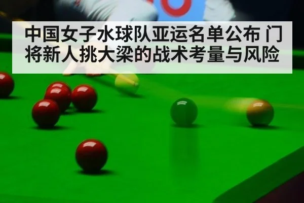中国女子水球队亚运名单公布 门将新人挑大梁的战术考量与风险