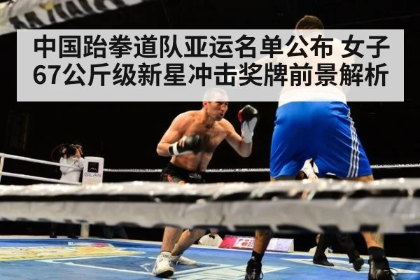 中国跆拳道队亚运名单公布 女子67公斤级新星冲击奖牌前景解析